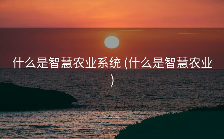 什么是智慧农业系统 (什么是智慧农业)