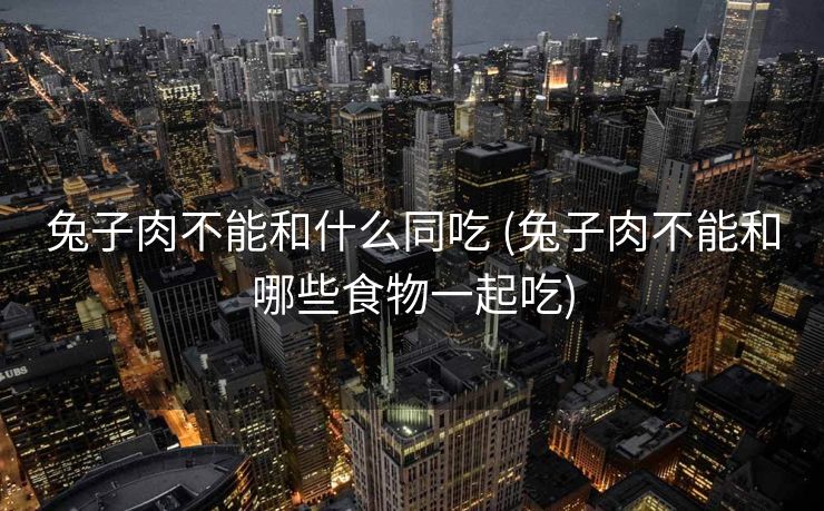 兔子肉不能和什么同吃 (兔子肉不能和哪些食物一起吃)