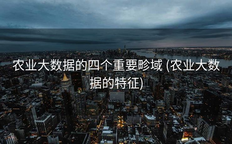 农业大数据的四个重要畛域 (农业大数据的特征)