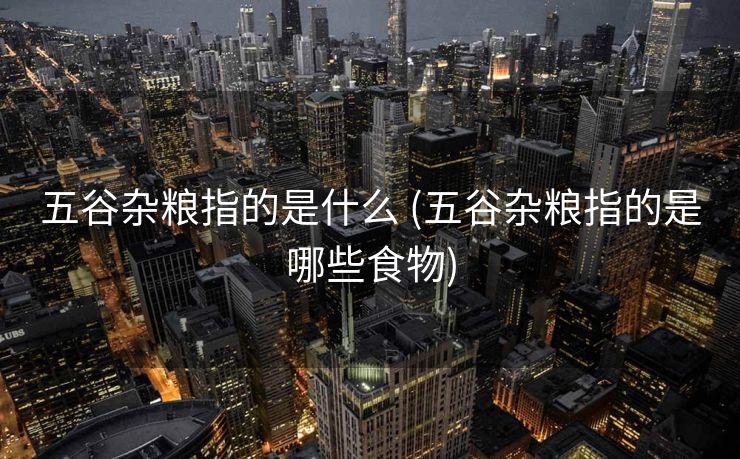 五谷杂粮指的是什么 (五谷杂粮指的是哪些食物) 五谷杂粮指的是什么 (五谷杂粮指的是哪些食物)