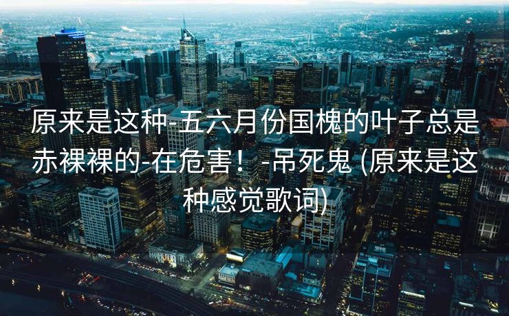 原来是这种-五六月份国槐的叶子总是赤裸裸的-在危害！-吊死鬼 (原来是这种感觉歌词)