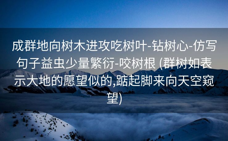 成群地向树木进攻吃树叶-钻树心-仿写句子益虫少量繁衍-咬树根 (群树如表示大地的愿望似的,踮起脚来向天空窥望)