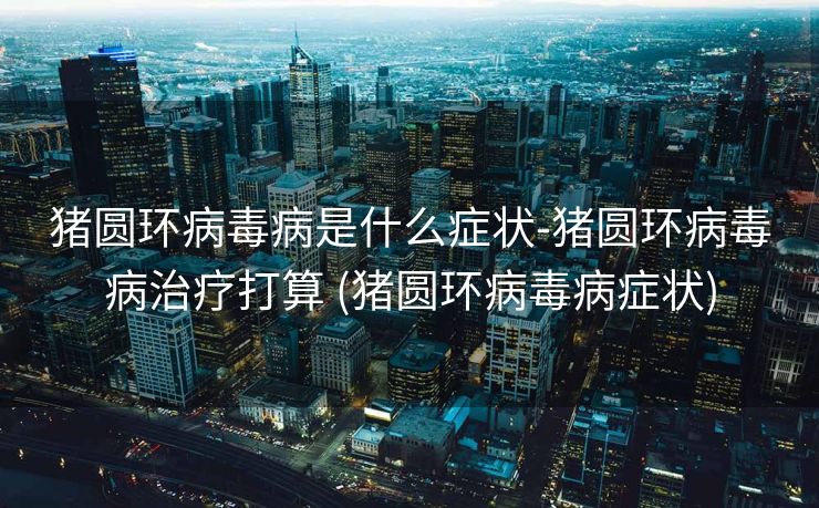 猪圆环病毒病是什么症状-猪圆环病毒病治疗打算 (猪圆环病毒病症状)