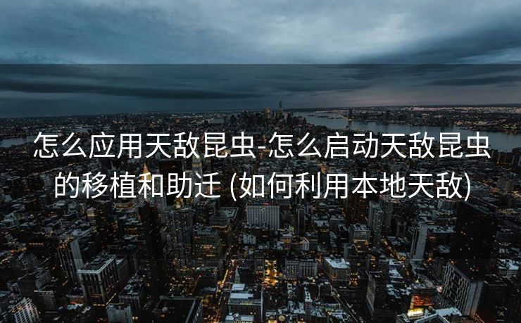 怎么应用天敌昆虫-怎么启动天敌昆虫的移植和助迁 (如何利用本地天敌)