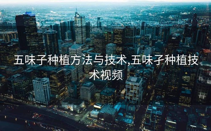 五味子种植方法与技术,五味孑种植技术视频