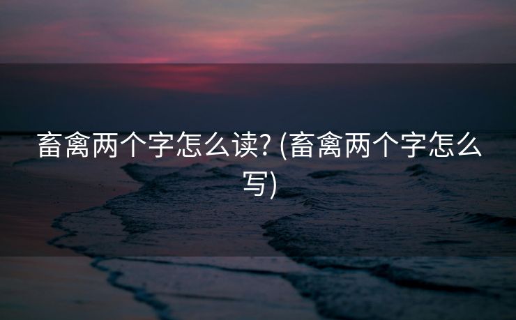 畜禽两个字怎么读? (畜禽两个字怎么写)