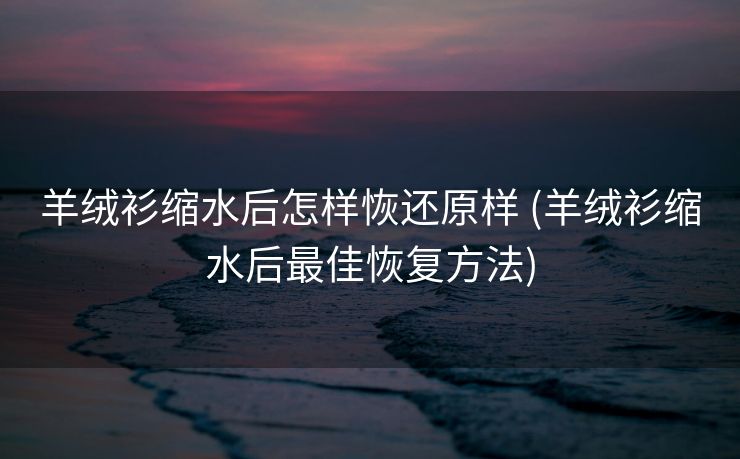 羊绒衫缩水后怎样恢还原样 (羊绒衫缩水后最佳恢复方法)