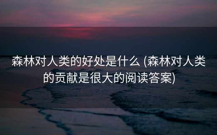 森林对人类的好处是什么 (森林对人类的贡献是很大的阅读答案)