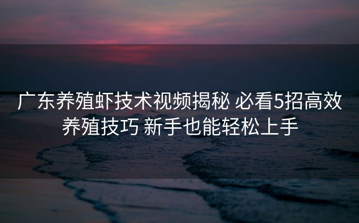 广东养殖虾技术视频揭秘 必看5招高效养殖技巧 新手也能轻松上手
