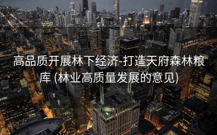 高品质开展林下经济-打造天府森林粮库 (林业高质量发展的意见)
