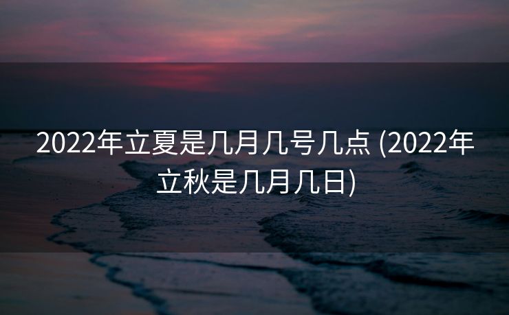 2022年立夏是几月几号几点 (2022年立秋是几月几日)