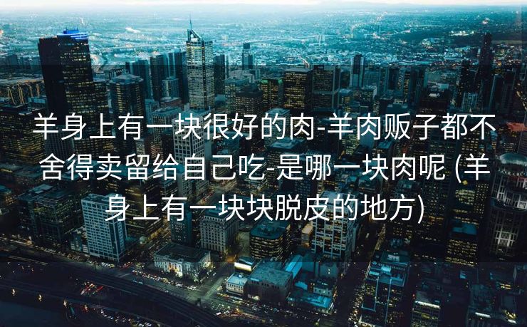 羊身上有一块很好的肉-羊肉贩子都不舍得卖留给自己吃-是哪一块肉呢 (羊身上有一块块脱皮的地方)