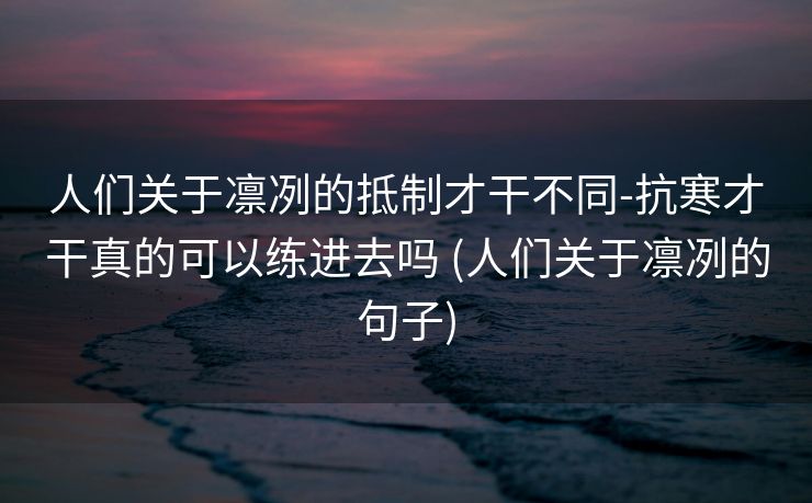 人们关于凛冽的抵制才干不同-抗寒才干真的可以练进去吗 (人们关于凛冽的句子)