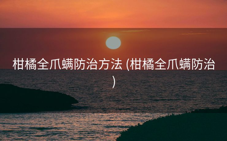 柑橘全爪螨防治方法 (柑橘全爪螨防治)