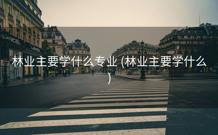林业主要学什么专业 (林业主要学什么)