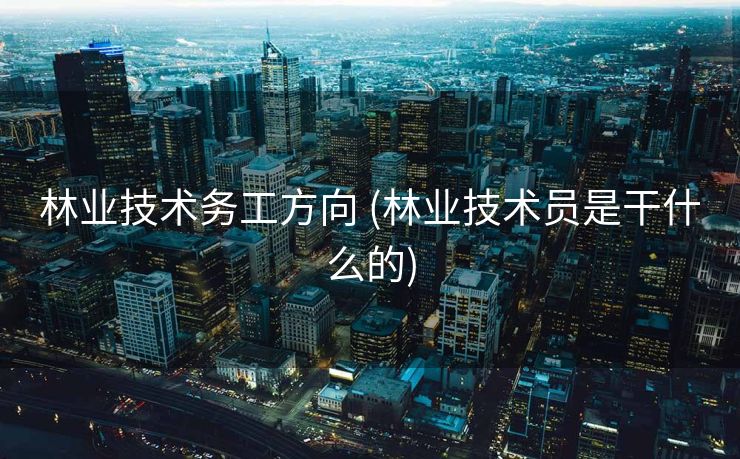 林业技术务工方向 (林业技术员是干什么的)