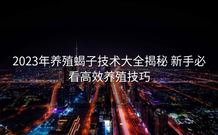 2023年养殖蝎子技术大全揭秘 新手必看高效养殖技巧
