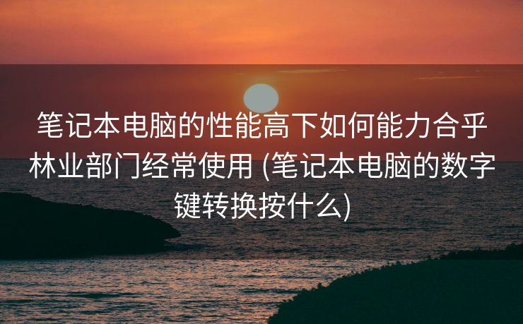 笔记本电脑的性能高下如何能力合乎林业部门经常使用 (笔记本电脑的数字键转换按什么)