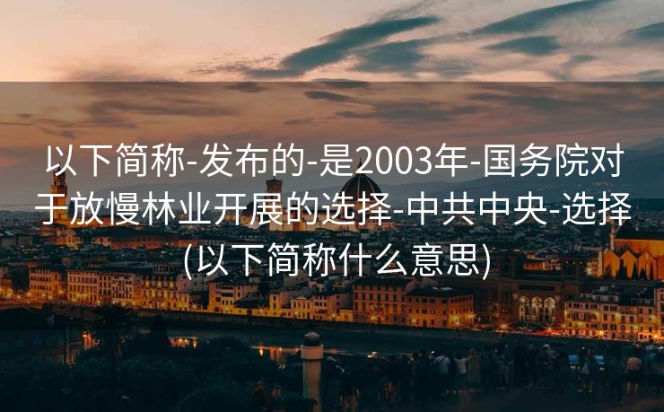 以下简称-发布的-是2003年-国务院对于放慢林业开展的选择-中共中央-选择 (以下简称什么意思)