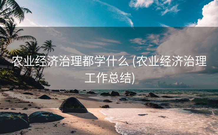 农业经济治理都学什么 (农业经济治理工作总结)