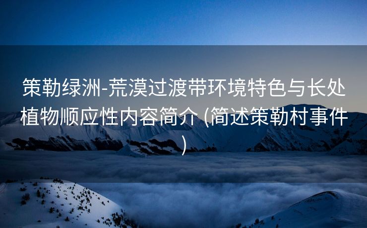 策勒绿洲-荒漠过渡带环境特色与长处植物顺应性内容简介 (简述策勒村事件)