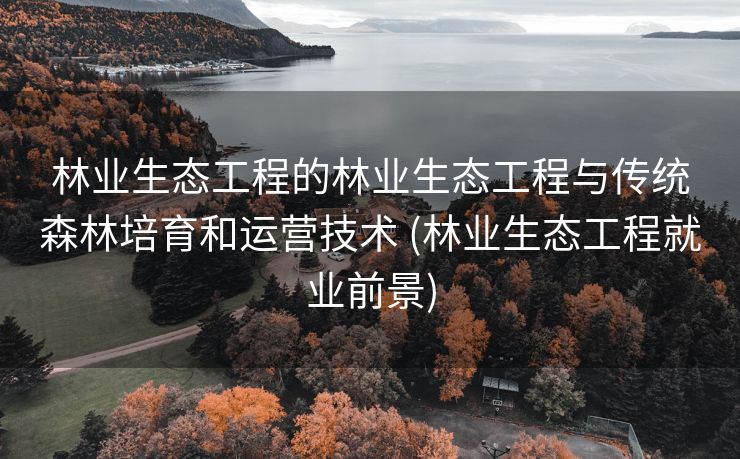 林业生态工程的林业生态工程与传统森林培育和运营技术 (林业生态工程就业前景)