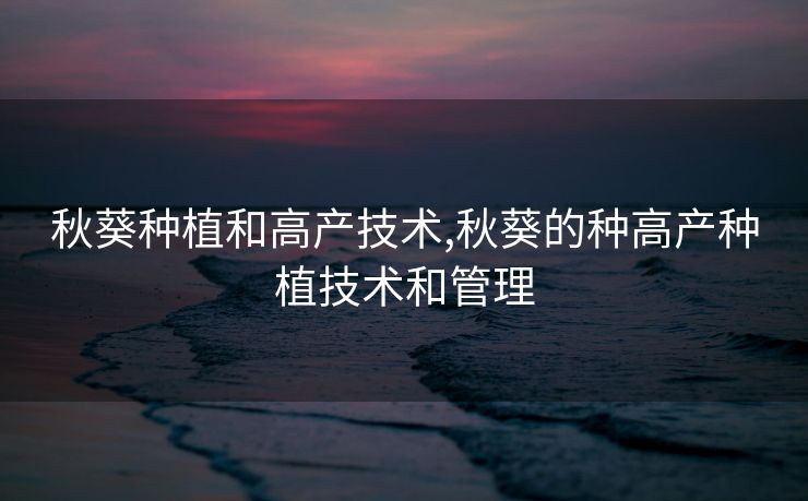 秋葵种植和高产技术,秋葵的种高产种植技术和管理