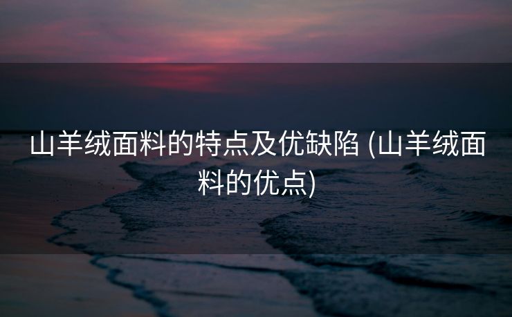 山羊绒面料的特点及优缺陷 (山羊绒面料的优点)