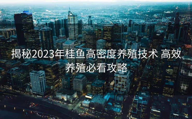 揭秘2023年桂鱼高密度养殖技术 高效养殖必看攻略