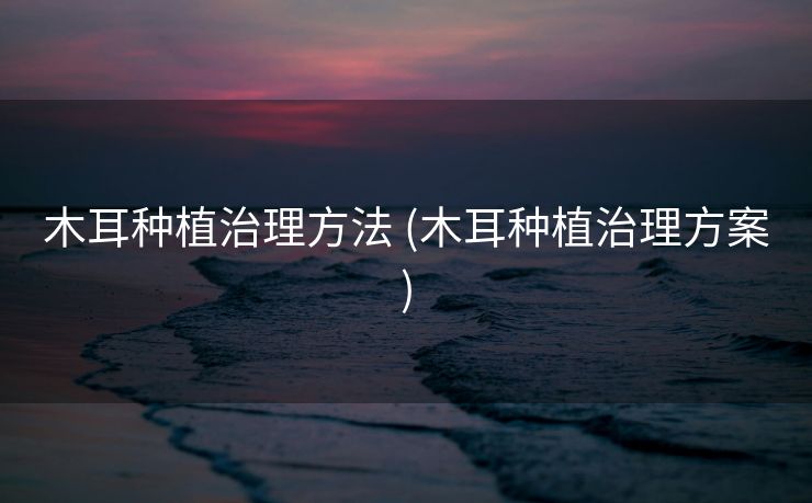 木耳种植治理方法 (木耳种植治理方案)