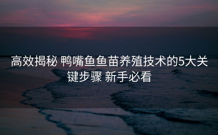 高效揭秘 鸭嘴鱼鱼苗养殖技术的5大关键步骤 新手必看