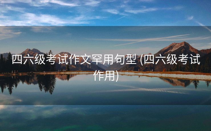 四六级考试作文罕用句型 (四六级考试作用)