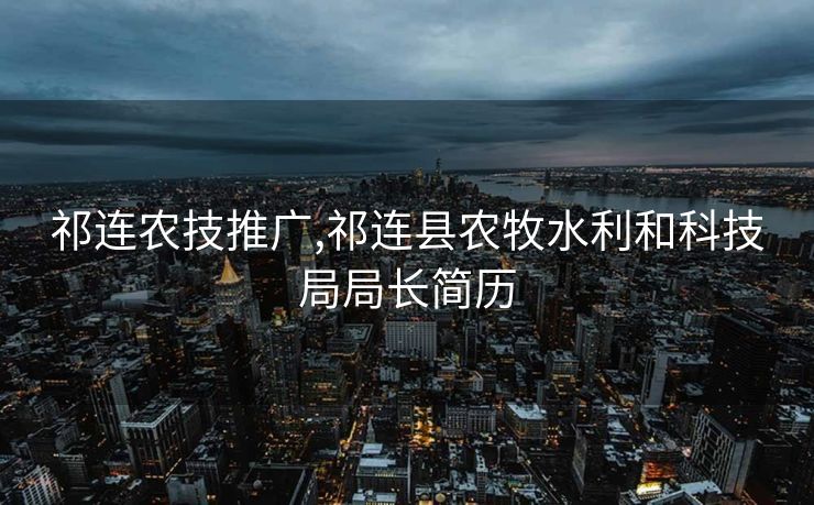 祁连农技推广,祁连县农牧水利和科技局局长简历