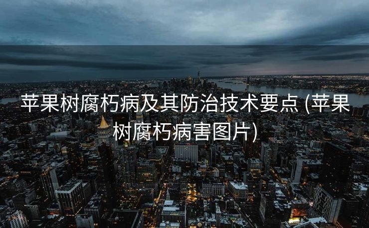 苹果树腐朽病及其防治技术要点 (苹果树腐朽病害图片)