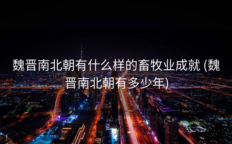 魏晋南北朝有什么样的畜牧业成就 (魏晋南北朝有多少年)