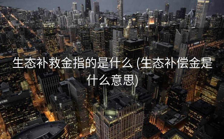 生态补救金指的是什么 (生态补偿金是什么意思)