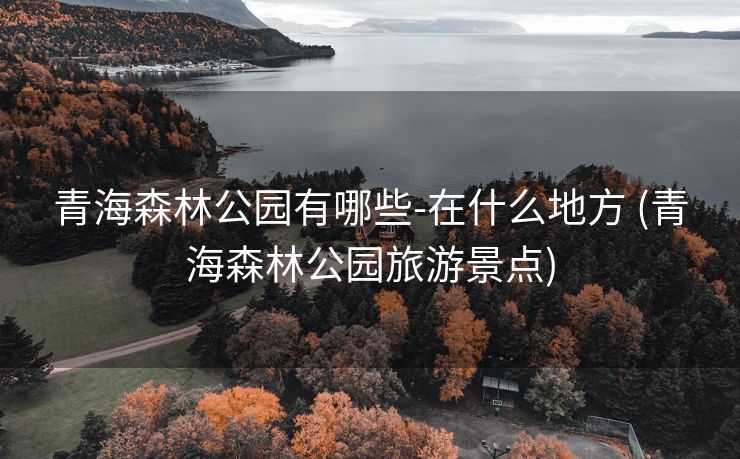 青海森林公园有哪些-在什么地方 (青海森林公园旅游景点)
