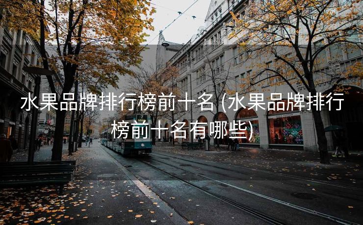 水果品牌排行榜前十名 (水果品牌排行榜前十名有哪些)