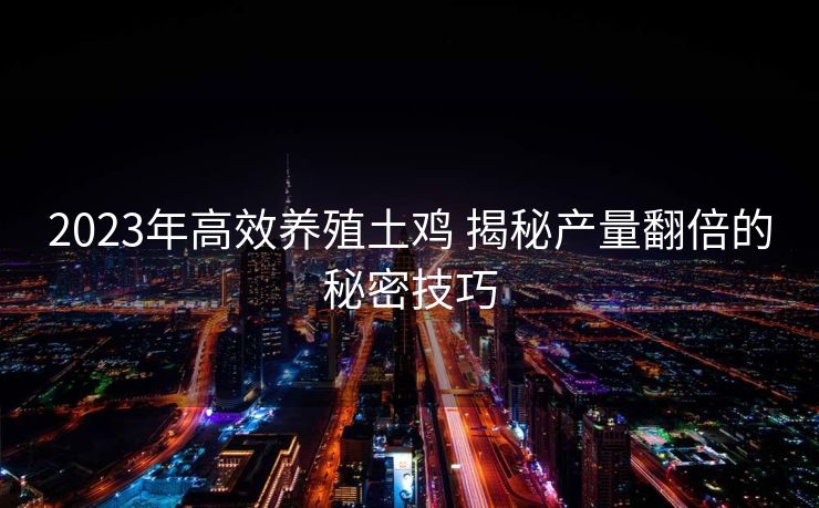 2023年高效养殖土鸡 揭秘产量翻倍的秘密技巧