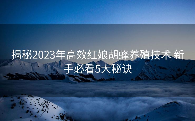 揭秘2023年高效红娘胡蜂养殖技术 新手必看5大秘诀