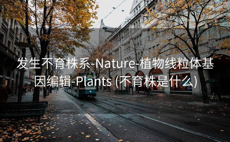 发生不育株系-Nature-植物线粒体基因编辑-Plants (不育株是什么)