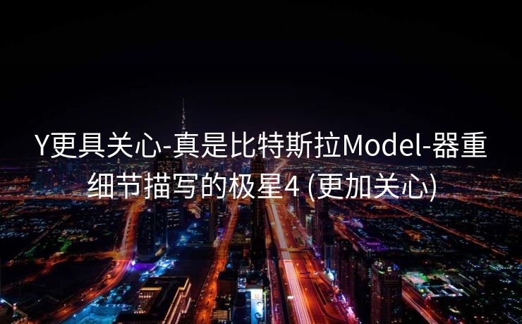 Y更具关心-真是比特斯拉Model-器重细节描写的极星4 (更加关心)