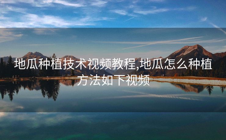 地瓜种植技术视频教程,地瓜怎么种植方法如下视频