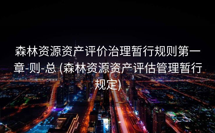 森林资源资产评价治理暂行规则第一章-则-总 (森林资源资产评估管理暂行规定)