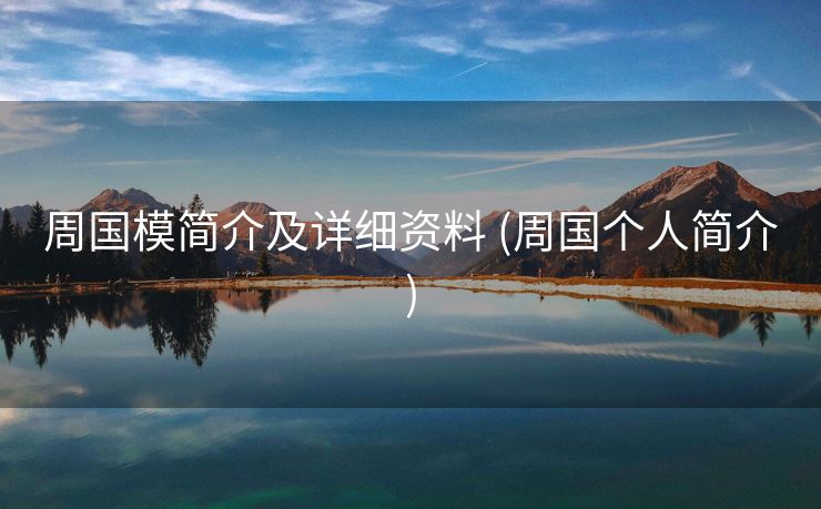 周国模简介及详细资料 (周国个人简介)