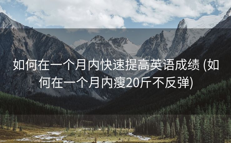 如何在一个月内快速提高英语成绩 (如何在一个月内瘦20斤不反弹)
