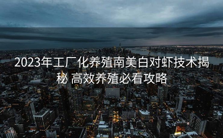 2023年工厂化养殖南美白对虾技术揭秘 高效养殖必看攻略