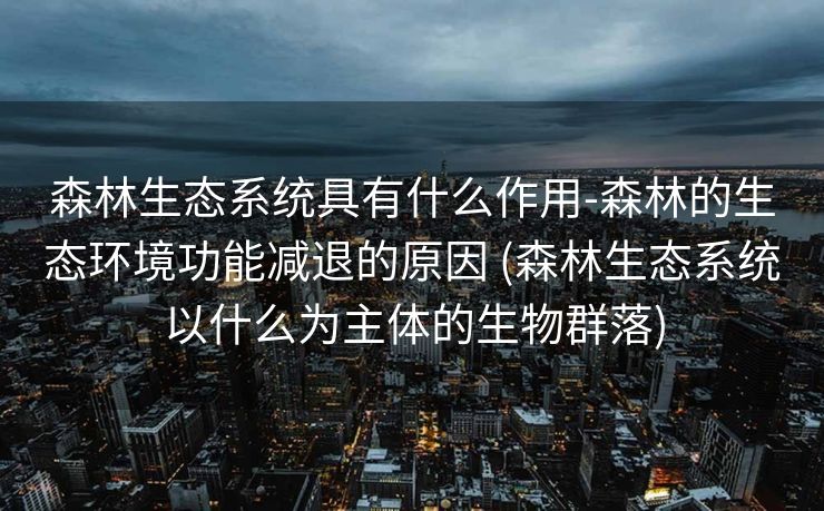 森林生态系统具有什么作用-森林的生态环境功能减退的原因 (森林生态系统以什么为主体的生物群落)