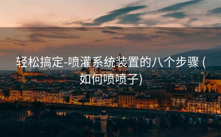 轻松搞定-喷灌系统装置的八个步骤 (如何喷喷子)