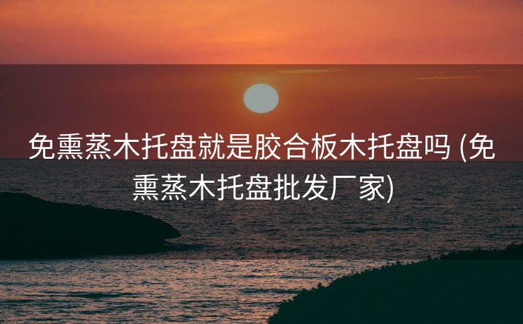 免熏蒸木托盘就是胶合板木托盘吗 (免熏蒸木托盘批发厂家)